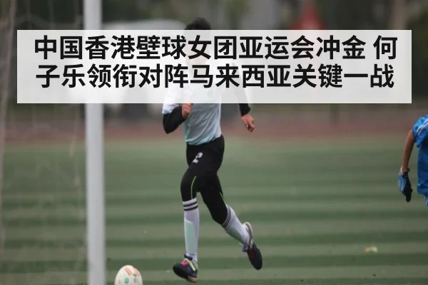 中国香港壁球女团亚运会冲金 何子乐领衔对阵马来西亚关键一战