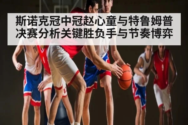 斯诺克冠中冠赵心童与特鲁姆普决赛分析关键胜负手与节奏博弈